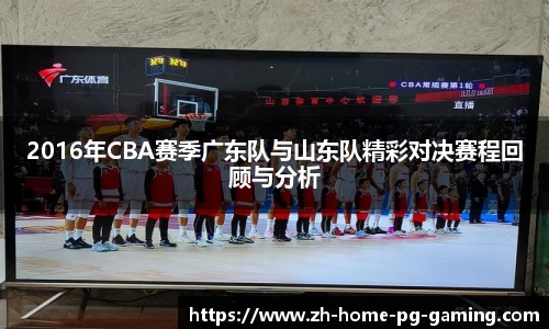 2016年CBA赛季广东队与山东队精彩对决赛程回顾与分析