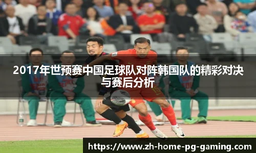 2017年世预赛中国足球队对阵韩国队的精彩对决与赛后分析