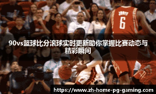 90vs篮球比分滚球实时更新助你掌握比赛动态与精彩瞬间