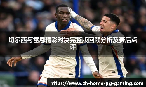 切尔西与雷恩精彩对决完整版回顾分析及赛后点评