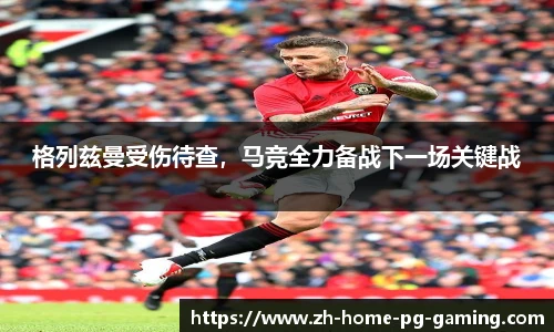 格列兹曼受伤待查，马竞全力备战下一场关键战