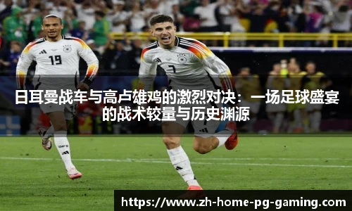 日耳曼战车与高卢雄鸡的激烈对决：一场足球盛宴的战术较量与历史渊源