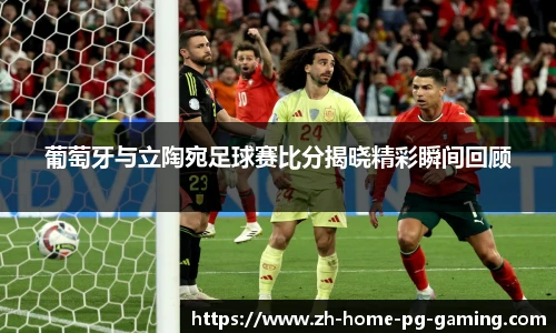 葡萄牙与立陶宛足球赛比分揭晓精彩瞬间回顾