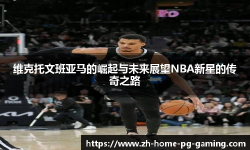 维克托文班亚马的崛起与未来展望NBA新星的传奇之路